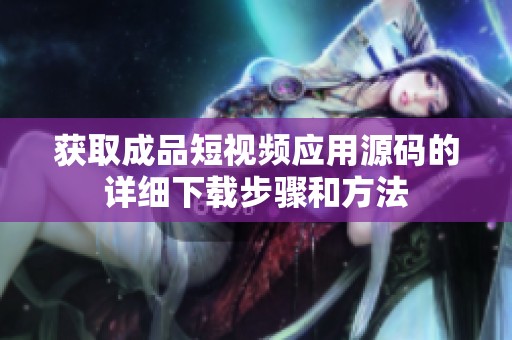 获取成品短视频应用源码的详细下载步骤和方法