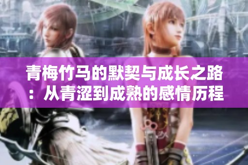 青梅竹马的默契与成长之路：从青涩到成熟的感情历程