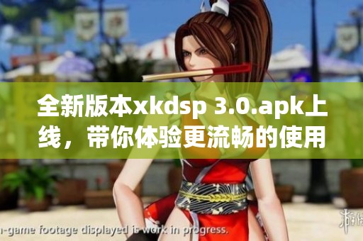 全新版本xkdsp 3.0.apk上线，带你体验更流畅的使用感受