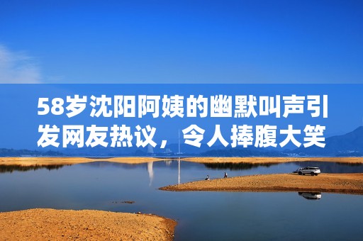 58岁沈阳阿姨的幽默叫声引发网友热议，令人捧腹大笑