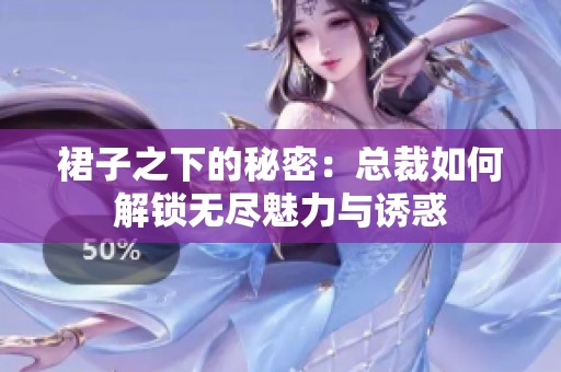 裙子之下的秘密：总裁如何解锁无尽魅力与诱惑