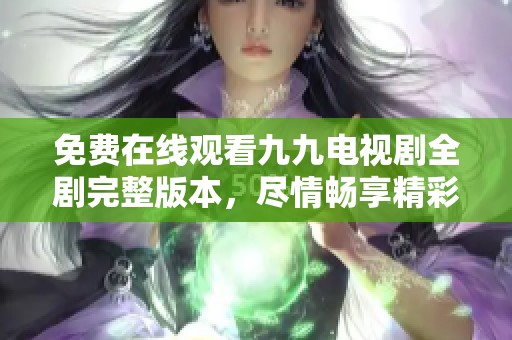 免费在线观看九九电视剧全剧完整版本，尽情畅享精彩剧情!
