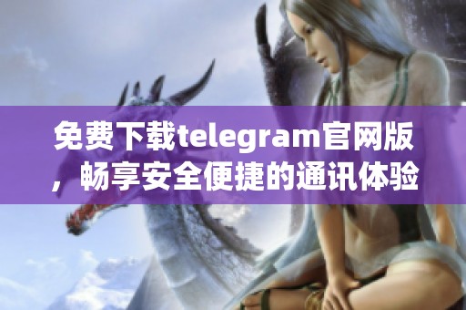 免费下载telegram官网版，畅享安全便捷的通讯体验
