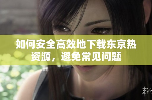 如何安全高效地下载东京热资源，避免常见问题