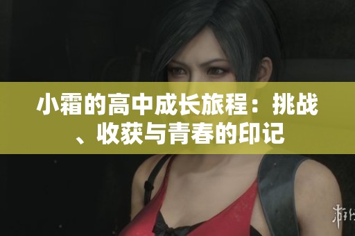 小霜的高中成长旅程：挑战、收获与青春的印记