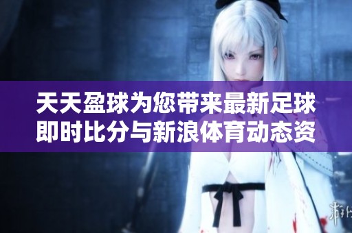 天天盈球为您带来最新足球即时比分与新浪体育动态资讯