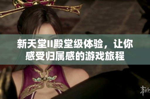 新天堂II殿堂级体验，让你感受归属感的游戏旅程