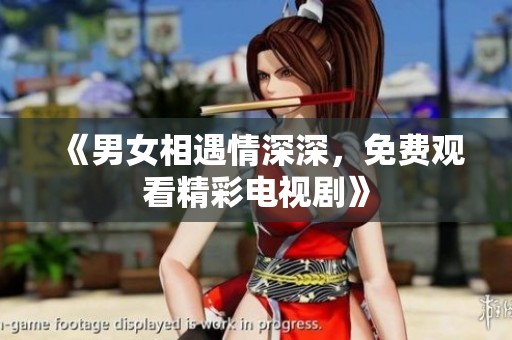《男女相遇情深深，免费观看精彩电视剧》