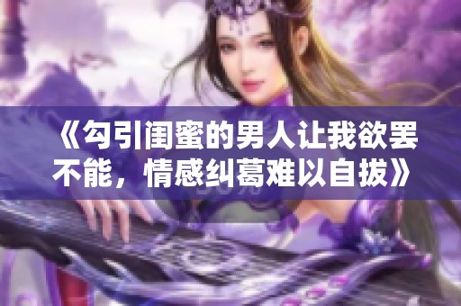 《勾引闺蜜的男人让我欲罢不能，情感纠葛难以自拔》