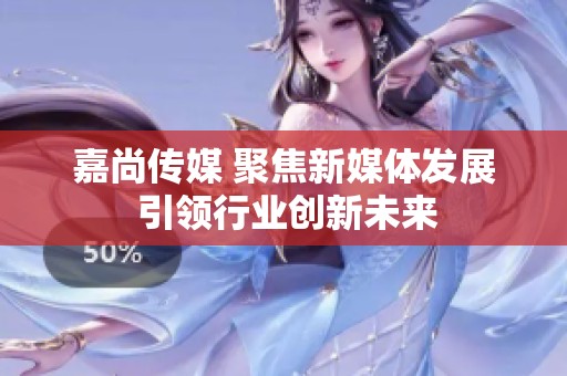 嘉尚传媒 聚焦新媒体发展 引领行业创新未来