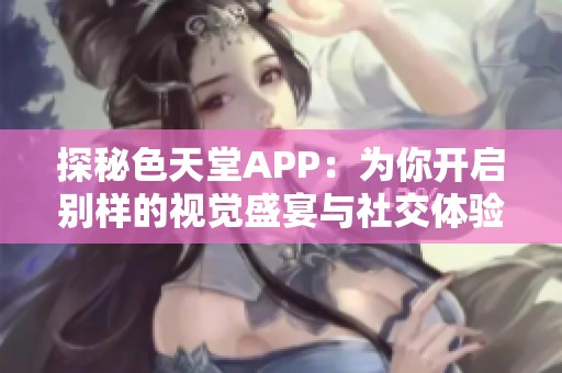 探秘色天堂APP：为你开启别样的视觉盛宴与社交体验