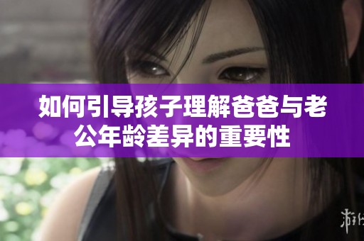 如何引导孩子理解爸爸与老公年龄差异的重要性