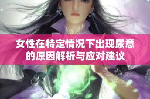 女性在特定情况下出现尿意的原因解析与应对建议