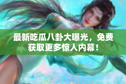 最新吃瓜八卦大曝光，免费获取更多惊人内幕！