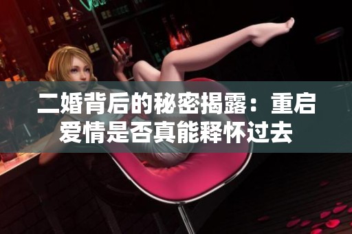 二婚背后的秘密揭露：重启爱情是否真能释怀过去