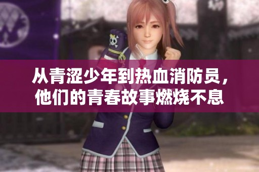 从青涩少年到热血消防员，他们的青春故事燃烧不息
