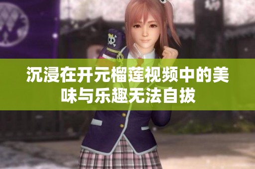 沉浸在开元榴莲视频中的美味与乐趣无法自拔