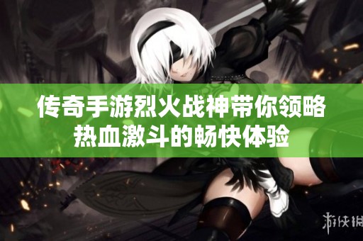 传奇手游烈火战神带你领略热血激斗的畅快体验