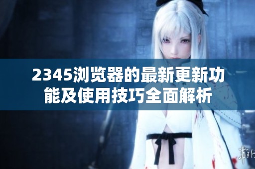 2345浏览器的最新更新功能及使用技巧全面解析