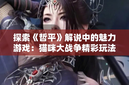 探索《哲平》解说中的魅力游戏：猫咪大战争精彩玩法解析
