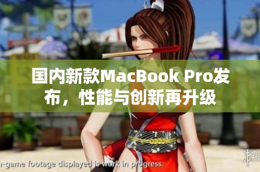 国内新款MacBook Pro发布，性能与创新再升级