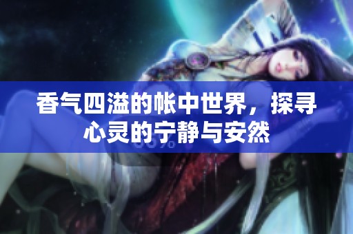 香气四溢的帐中世界，探寻心灵的宁静与安然