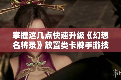 掌握这几点快速升级《幻想名将录》放置类卡牌手游技巧攻略