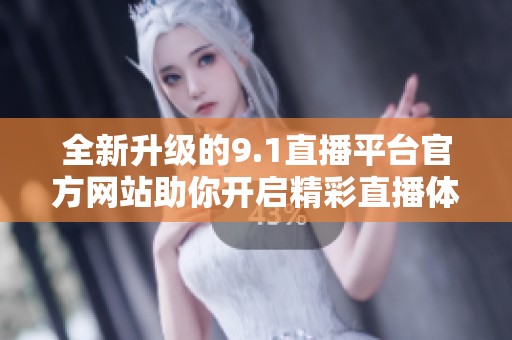 全新升级的9.1直播平台官方网站助你开启精彩直播体验