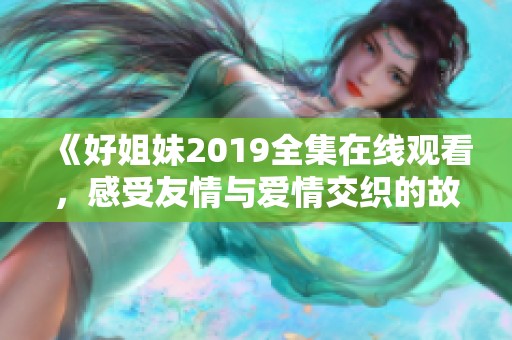 《好姐妹2019全集在线观看，感受友情与爱情交织的故事》