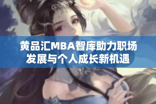 黄品汇MBA智库助力职场发展与个人成长新机遇