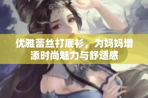 优雅蕾丝打底衫，为妈妈增添时尚魅力与舒适感