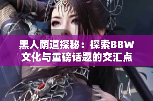 黑人荫道探秘：探索BBW文化与重磅话题的交汇点