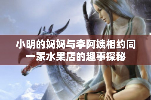 小明的妈妈与李阿姨相约同一家水果店的趣事探秘