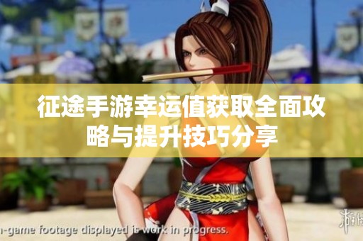 征途手游幸运值获取全面攻略与提升技巧分享