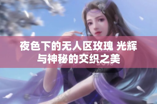 夜色下的无人区玫瑰 光辉与神秘的交织之美