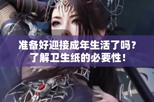 准备好迎接成年生活了吗？了解卫生纸的必要性！