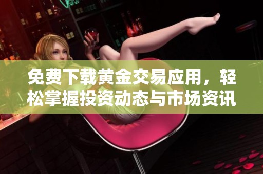 免费下载黄金交易应用，轻松掌握投资动态与市场资讯