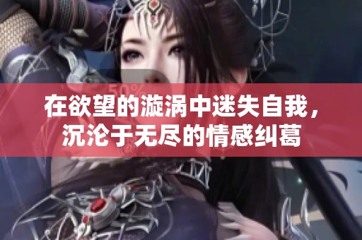 在欲望的漩涡中迷失自我，沉沦于无尽的情感纠葛