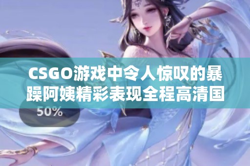 CSGO游戏中令人惊叹的暴躁阿姨精彩表现全程高清国语解说
