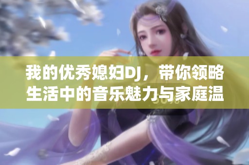 我的优秀媳妇DJ，带你领略生活中的音乐魅力与家庭温暖