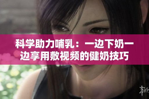 科学助力哺乳：一边下奶一边享用敷视频的健奶技巧