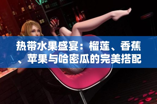 热带水果盛宴：榴莲、香蕉、苹果与哈密瓜的完美搭配