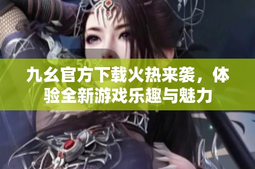 九幺官方下载火热来袭，体验全新游戏乐趣与魅力