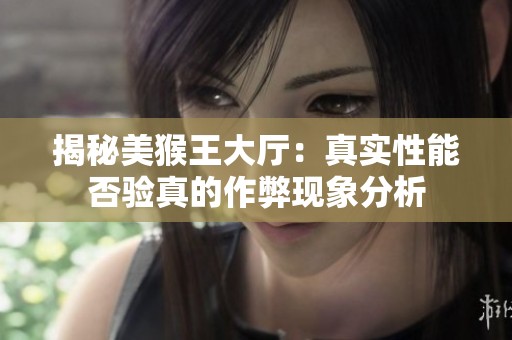 揭秘美猴王大厅：真实性能否验真的作弊现象分析