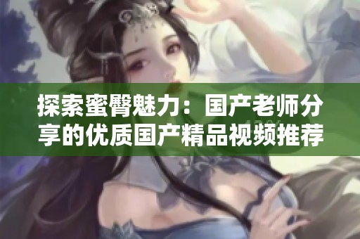 探索蜜臀魅力：国产老师分享的优质国产精品视频推荐