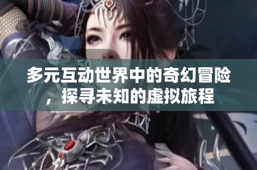 多元互动世界中的奇幻冒险，探寻未知的虚拟旅程