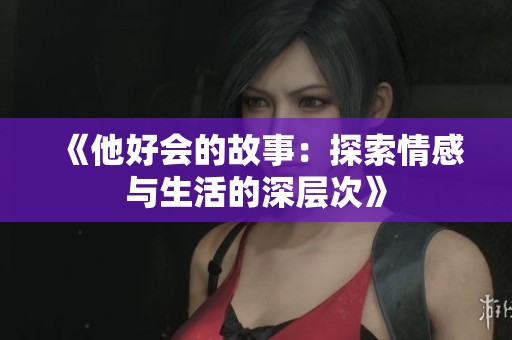 《他好会的故事：探索情感与生活的深层次》