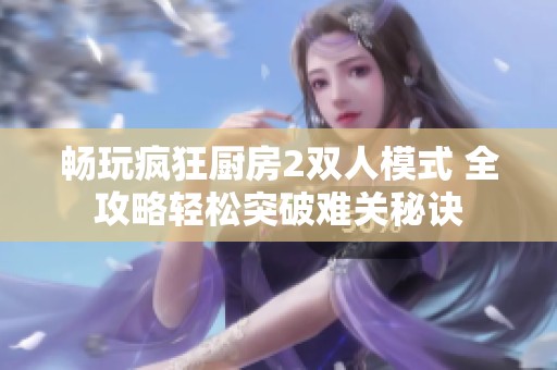 畅玩疯狂厨房2双人模式 全攻略轻松突破难关秘诀