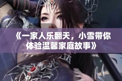 《一家人乐翻天，小雪带你体验温馨家庭故事》