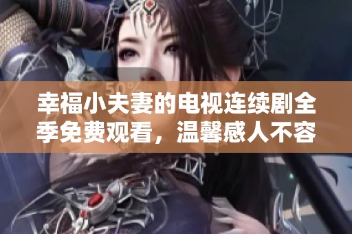 幸福小夫妻的电视连续剧全季免费观看，温馨感人不容错过